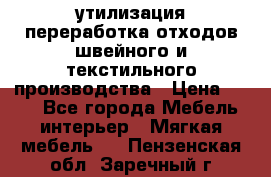 утилизация переработка отходов швейного и текстильного производства › Цена ­ 100 - Все города Мебель, интерьер » Мягкая мебель   . Пензенская обл.,Заречный г.